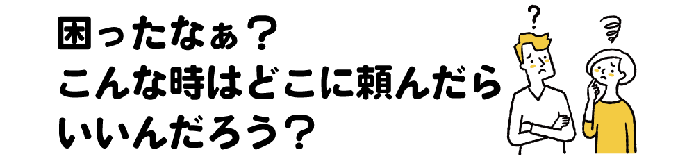 困ったなぁ？こんな時はどこに頼んだらいいんだろう？